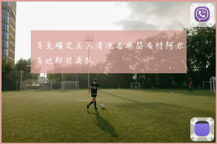 马竞确定五人清洗名单瑟洛特阿尔马达即将离队