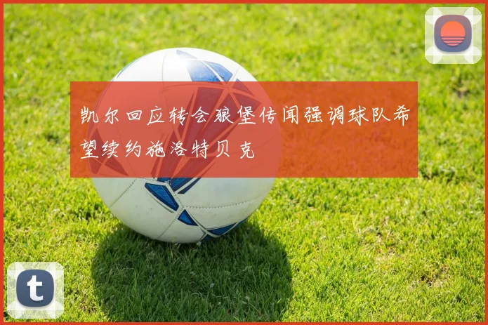 凯尔回应转会狼堡传闻强调球队希望续约施洛特贝克