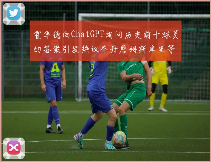 霍华德向ChatGPT询问历史前十球员的答案引发热议乔丹詹姆斯库里等传奇球星榜单揭秘