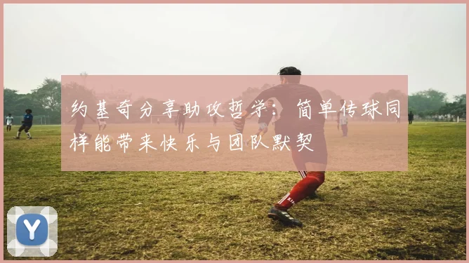 约基奇分享助攻哲学：简单传球同样能带来快乐与团队默契