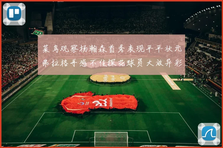 菜鸟观察杨瀚森首秀表现平平状元弗拉格手感不佳探花球员大放异彩砍下34分7篮板
