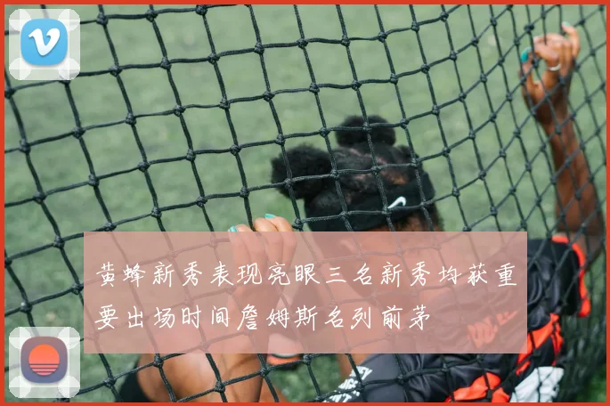 黄蜂新秀表现亮眼三名新秀均获重要出场时间詹姆斯名列前茅