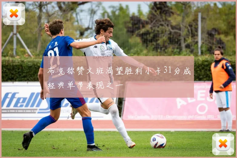 布克称赞文班渴望胜利小卡31分成经典单节表现之一