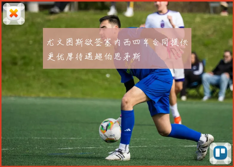 尤文图斯欲签塞内西四年合同提供更优厚待遇超伯恩茅斯