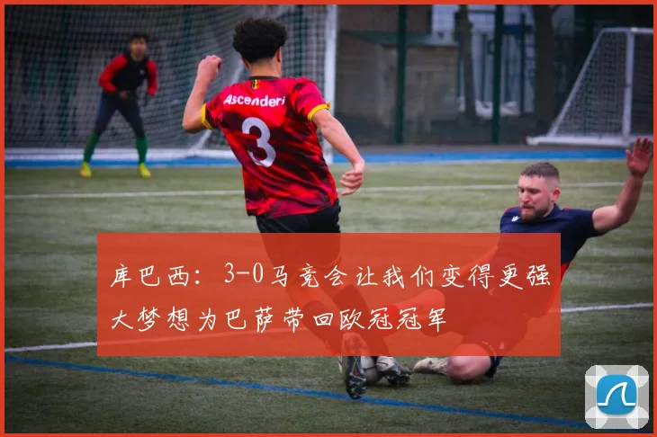 库巴西：3-0马竞会让我们变得更强大梦想为巴萨带回欧冠冠军