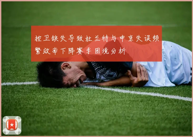 控卫缺失导致杜兰特与申京失误频繁效率下降赛季困境分析