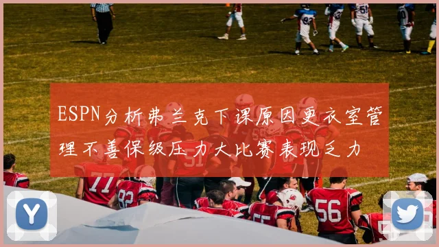 ESPN分析弗兰克下课原因更衣室管理不善保级压力大比赛表现乏力