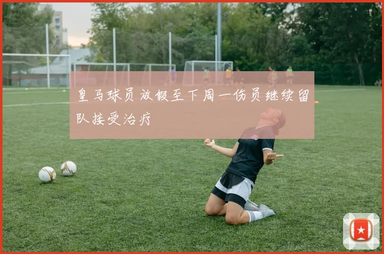 皇马球员放假至下周一伤员继续留队接受治疗